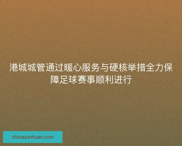 港城城管通过暖心服务与硬核举措全力保障足球赛事顺利进行