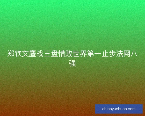 郑钦文鏖战三盘惜败世界第一止步法网八强