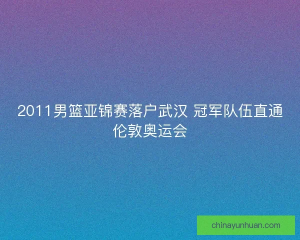 2011男篮亚锦赛落户武汉 冠军队伍直通伦敦奥运会