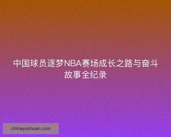 中国球员逐梦NBA赛场成长之路与奋斗故事全纪录