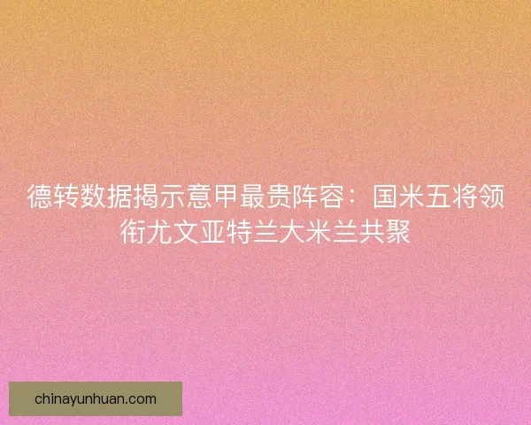 德转数据揭示意甲最贵阵容：国米五将领衔尤文亚特兰大米兰共聚