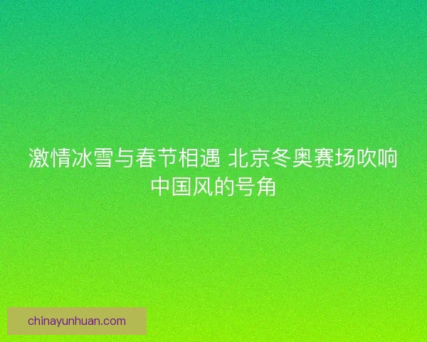 激情冰雪与春节相遇 北京冬奥赛场吹响中国风的号角 激情冰雪与春节相遇 北京冬奥赛场吹响中国风的号角