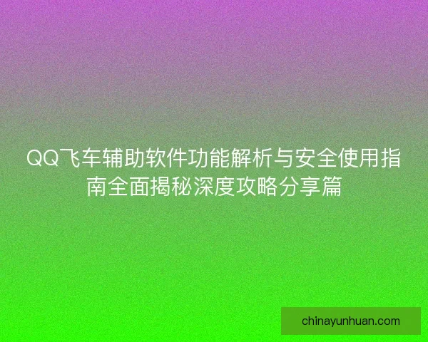 QQ飞车辅助软件功能解析与安全使用指南全面揭秘深度攻略分享篇