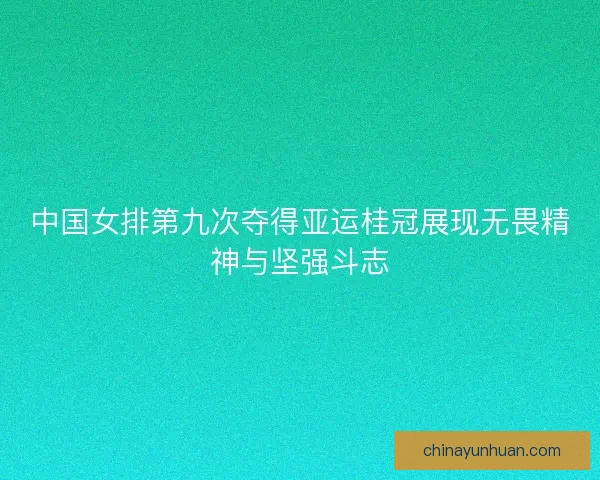 中国女排第九次夺得亚运桂冠展现无畏精神与坚强斗志
