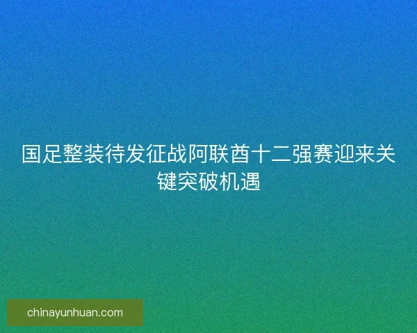 国足整装待发征战阿联酋十二强赛迎来关键突破机遇
