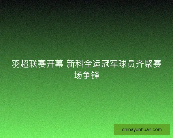 羽超联赛开幕 新科全运冠军球员齐聚赛场争锋