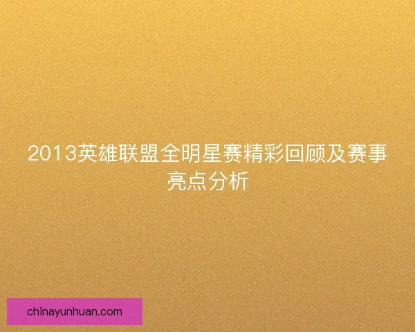 2013英雄联盟全明星赛精彩回顾及赛事亮点分析 2013英雄联盟全明星赛精彩回顾及赛事亮点分析