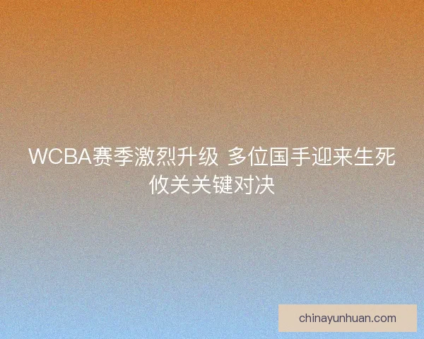 WCBA赛季激烈升级 多位国手迎来生死攸关关键对决