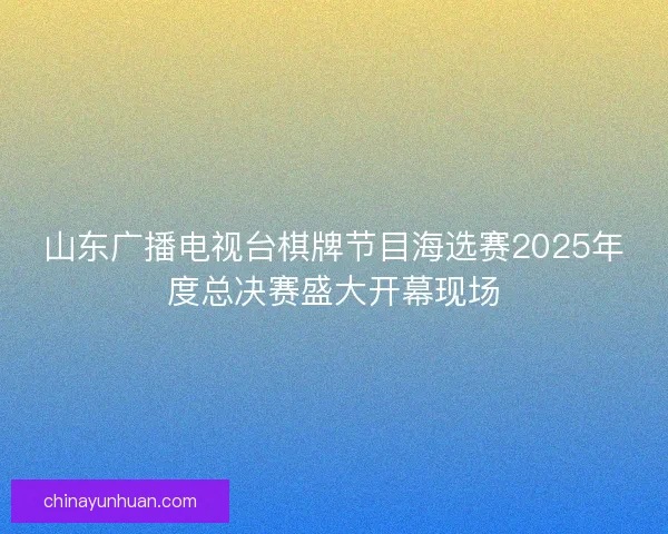 山东广播电视台棋牌节目海选赛2025年度总决赛盛大开幕现场