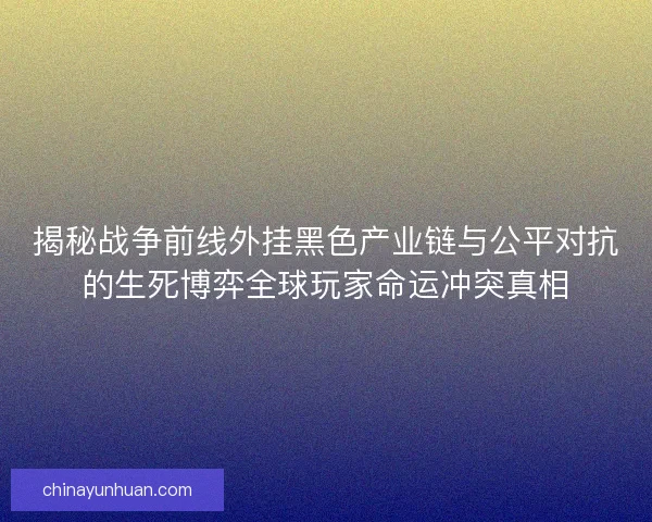 揭秘战争前线外挂黑色产业链与公平对抗的生死博弈全球玩家命运冲突真相