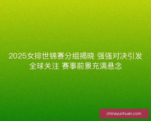 2025女排世锦赛分组揭晓 强强对决引发全球关注 赛事前景充满悬念