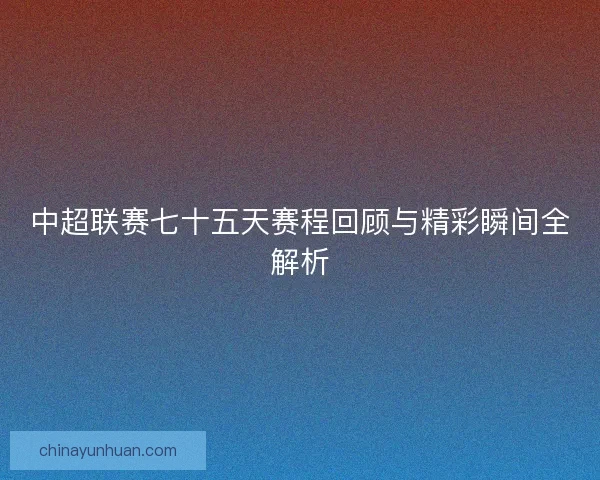 中超联赛七十五天赛程回顾与精彩瞬间全解析