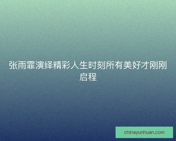 张雨霏演绎精彩人生时刻所有美好才刚刚启程 张雨霏演绎精彩人生时刻所有美好才刚刚启程