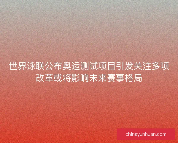 世界泳联公布奥运测试项目引发关注多项改革或将影响未来赛事格局