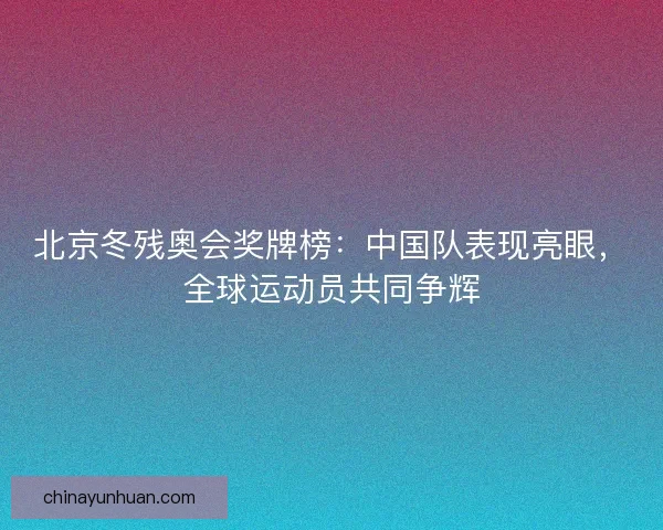 北京冬残奥会奖牌榜：中国队表现亮眼，全球运动员共同争辉