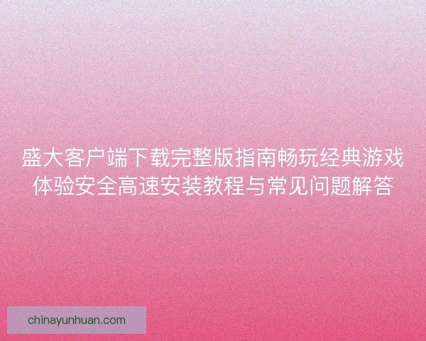 盛大客户端下载完整版指南畅玩经典游戏体验安全高速安装教程与常见问题解答