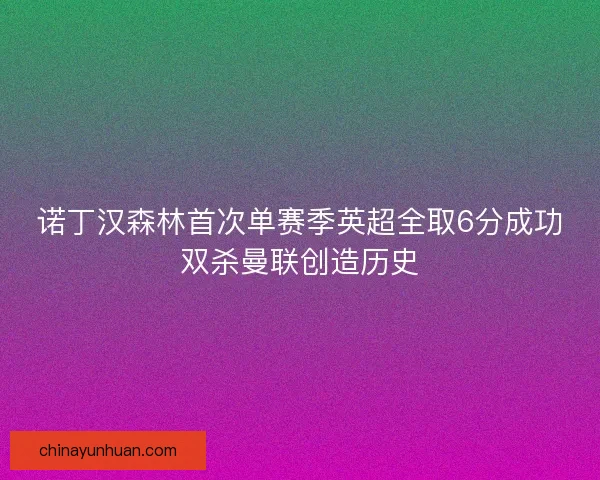 诺丁汉森林首次单赛季英超全取6分成功双杀曼联创造历史