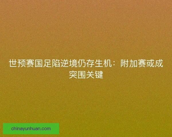 世预赛国足陷逆境仍存生机：附加赛或成突围关键
