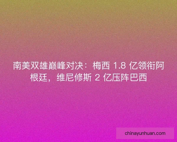 南美双雄巅峰对决：梅西 1.8 亿领衔阿根廷，维尼修斯 2 亿压阵巴西
