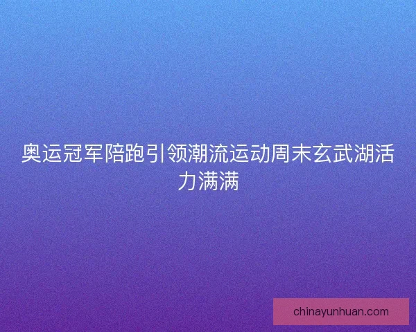 奥运冠军陪跑引领潮流运动周末玄武湖活力满满
