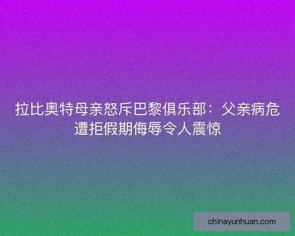 拉比奥特母亲怒斥巴黎俱乐部：父亲病危遭拒假期侮辱令人震惊