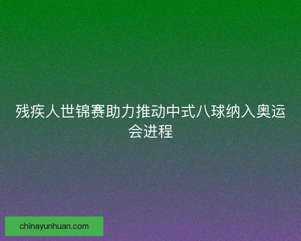 残疾人世锦赛助力推动中式八球纳入奥运会进程