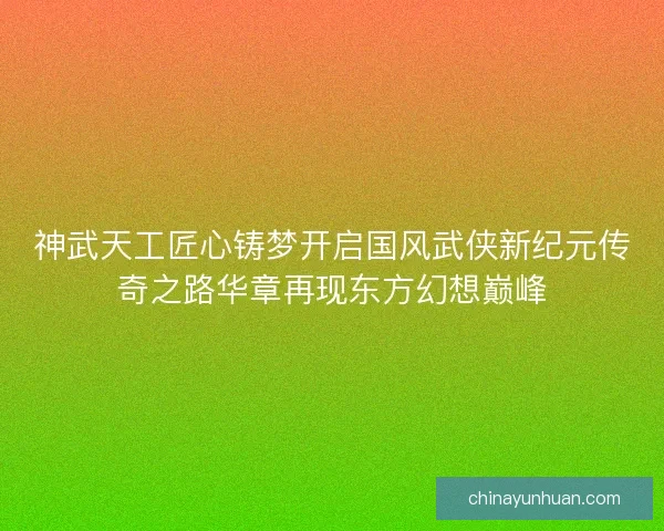 神武天工匠心铸梦开启国风武侠新纪元传奇之路华章再现东方幻想巅峰