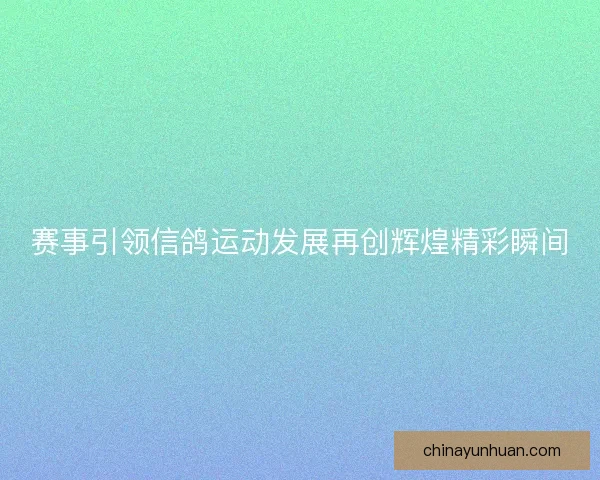 赛事引领信鸽运动发展再创辉煌精彩瞬间