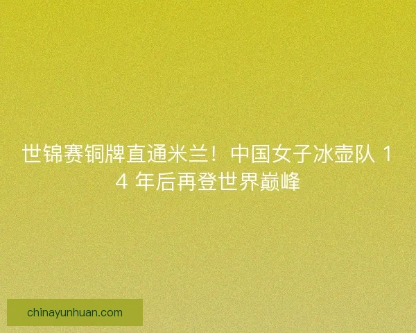 世锦赛铜牌直通米兰！中国女子冰壶队 14 年后再登世界巅峰