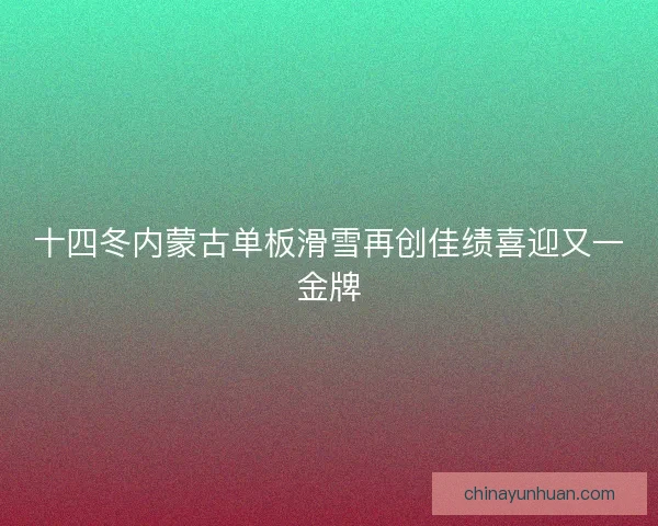 十四冬内蒙古单板滑雪再创佳绩喜迎又一金牌