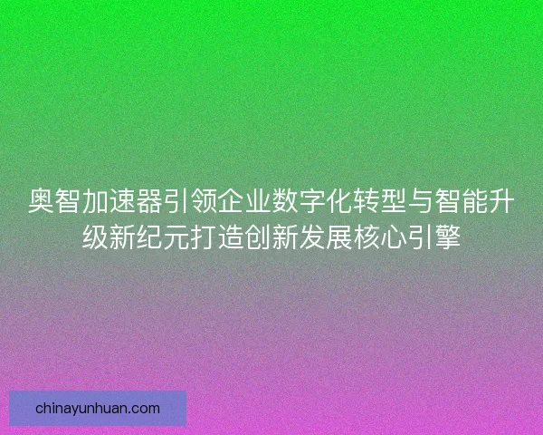 奥智加速器引领企业数字化转型与智能升级新纪元打造创新发展核心引擎