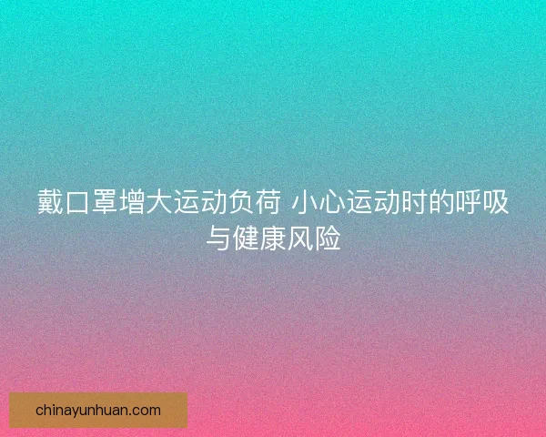 戴口罩增大运动负荷 小心运动时的呼吸与健康风险
