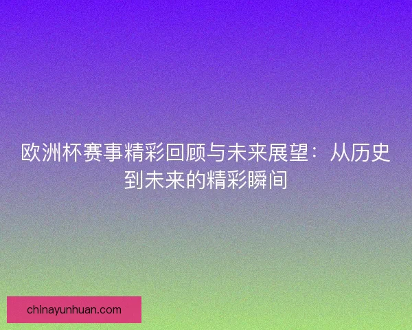 欧洲杯赛事精彩回顾与未来展望：从历史到未来的精彩瞬间