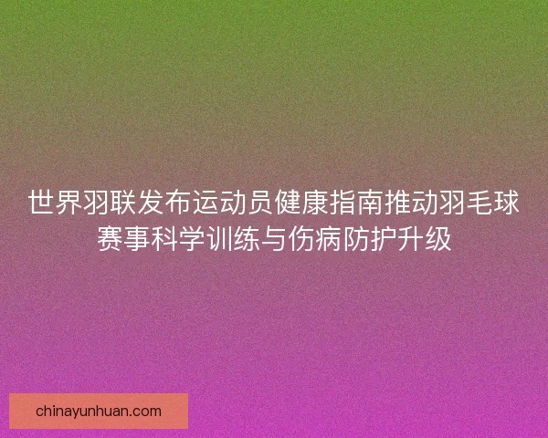 世界羽联发布运动员健康指南推动羽毛球赛事科学训练与伤病防护升级