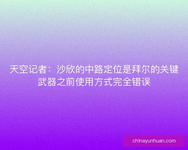 天空记者：沙欣的中路定位是拜尔的关键武器之前使用方式完全错误