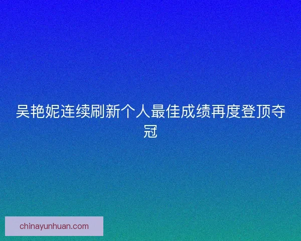吴艳妮连续刷新个人最佳成绩再度登顶夺冠