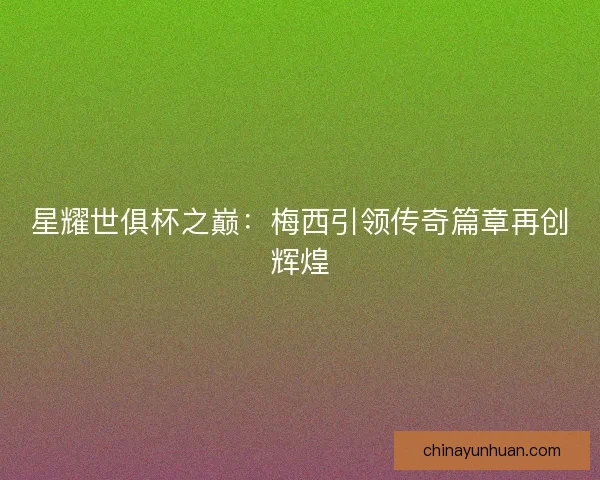 星耀世俱杯之巅:梅西引领传奇篇章再创辉煌 星耀世俱杯之巅:梅西引领传奇篇章再创辉煌
